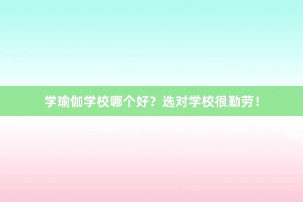 学瑜伽学校哪个好?选对学校很勤劳!